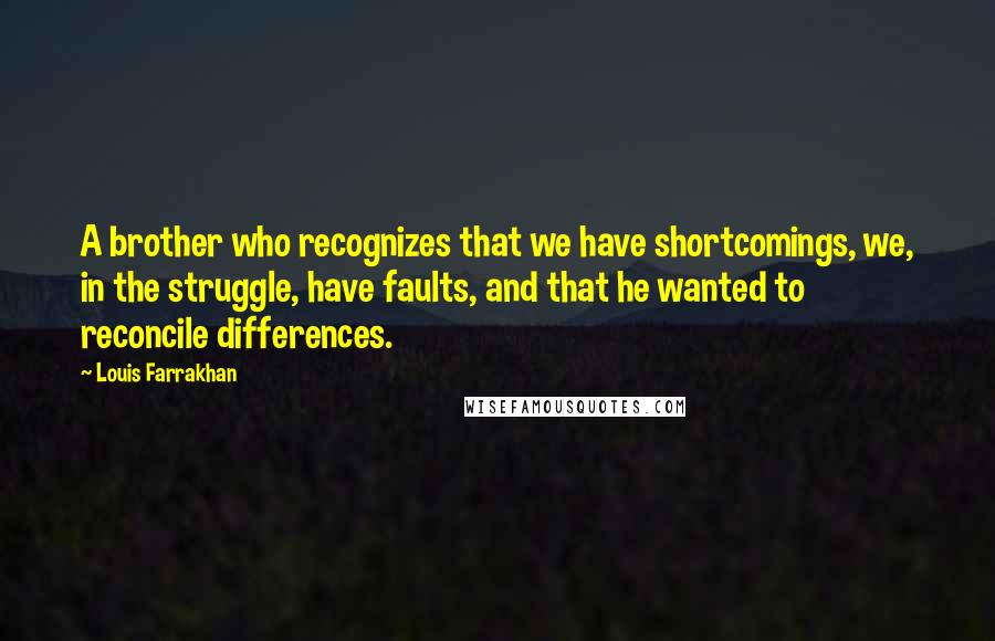 Louis Farrakhan Quotes: A brother who recognizes that we have shortcomings, we, in the struggle, have faults, and that he wanted to reconcile differences.