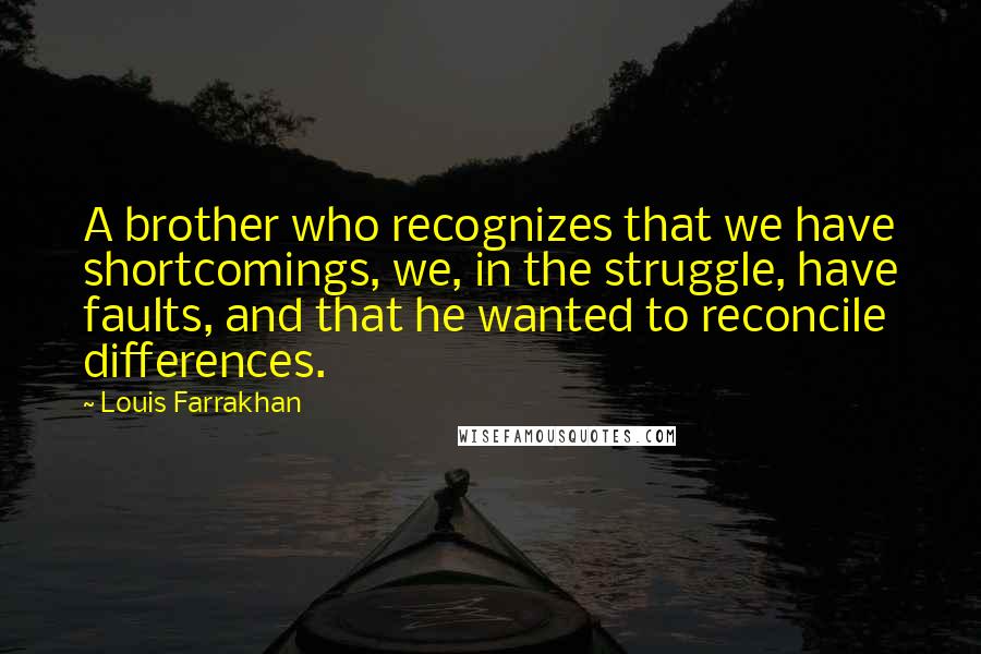 Louis Farrakhan Quotes: A brother who recognizes that we have shortcomings, we, in the struggle, have faults, and that he wanted to reconcile differences.