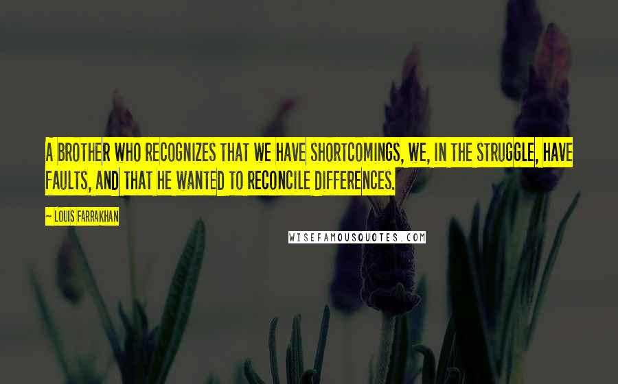 Louis Farrakhan Quotes: A brother who recognizes that we have shortcomings, we, in the struggle, have faults, and that he wanted to reconcile differences.