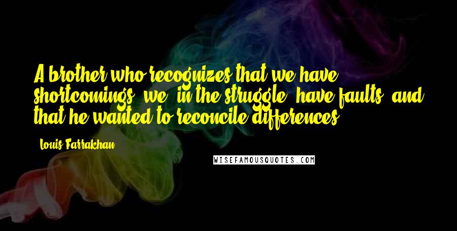 Louis Farrakhan Quotes: A brother who recognizes that we have shortcomings, we, in the struggle, have faults, and that he wanted to reconcile differences.