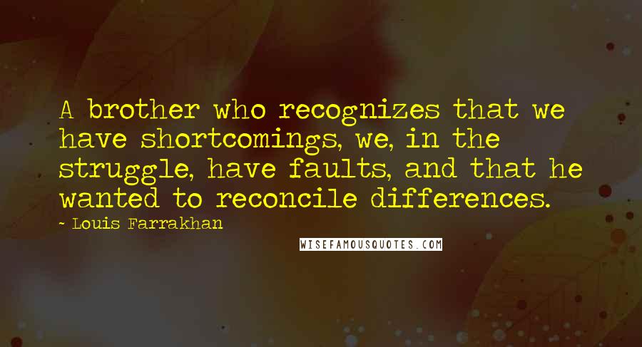 Louis Farrakhan Quotes: A brother who recognizes that we have shortcomings, we, in the struggle, have faults, and that he wanted to reconcile differences.