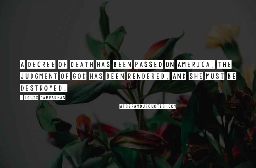 Louis Farrakhan Quotes: A decree of death has been passed on America. The judgment of God has been rendered, and she must be destroyed.