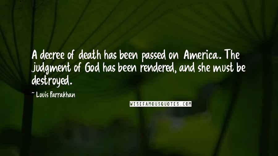 Louis Farrakhan Quotes: A decree of death has been passed on America. The judgment of God has been rendered, and she must be destroyed.
