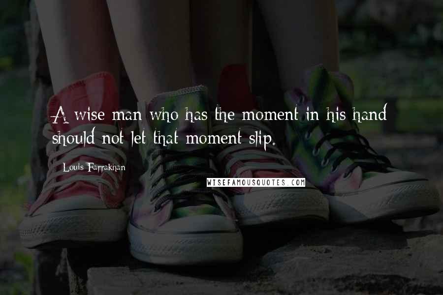 Louis Farrakhan Quotes: A wise man who has the moment in his hand should not let that moment slip.