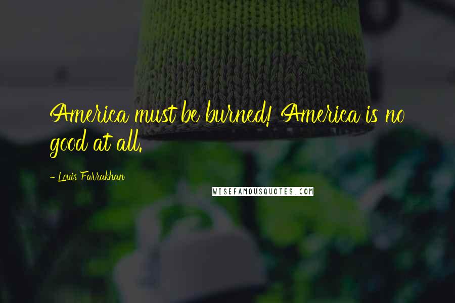 Louis Farrakhan Quotes: America must be burned! America is no good at all.