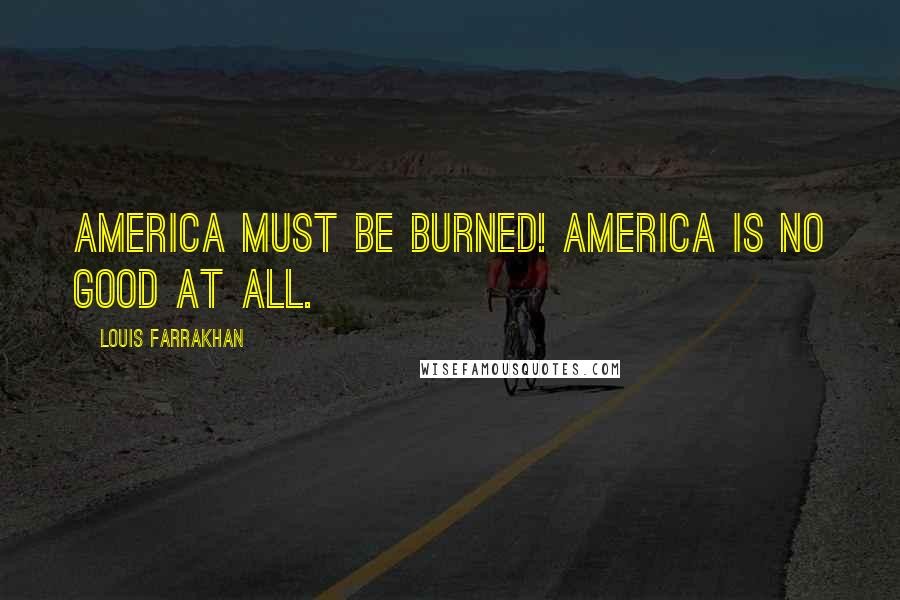 Louis Farrakhan Quotes: America must be burned! America is no good at all.