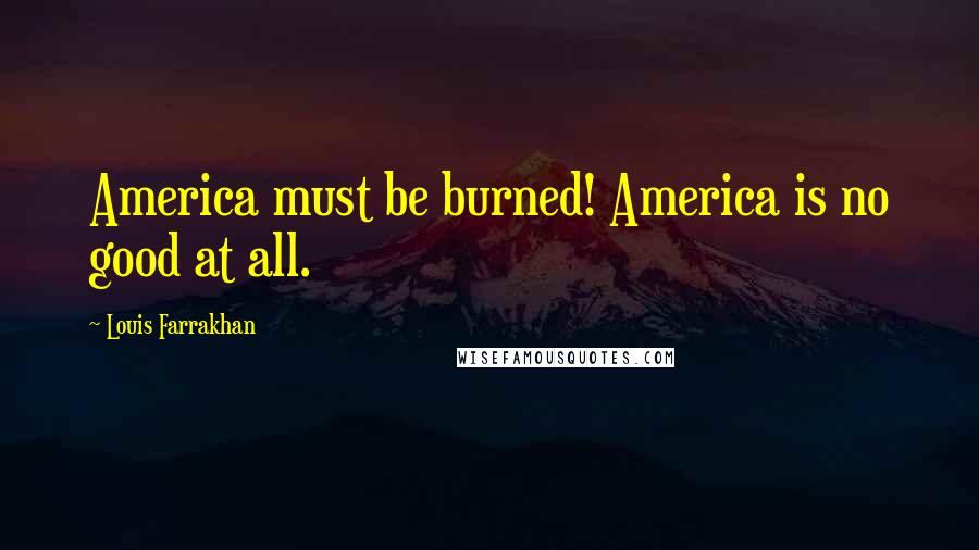 Louis Farrakhan Quotes: America must be burned! America is no good at all.