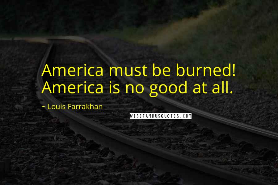 Louis Farrakhan Quotes: America must be burned! America is no good at all.