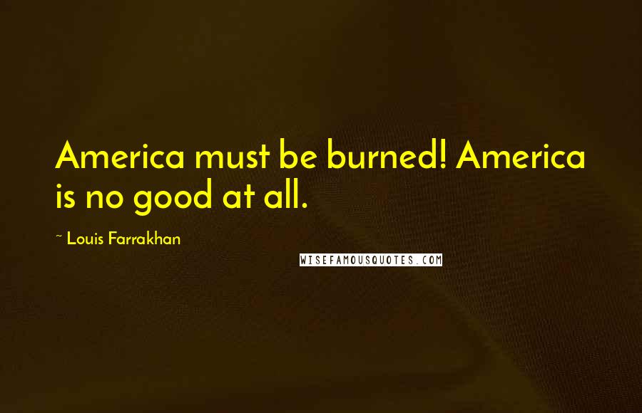 Louis Farrakhan Quotes: America must be burned! America is no good at all.