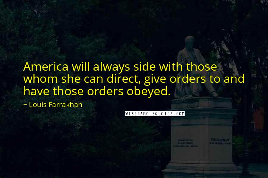 Louis Farrakhan Quotes: America will always side with those whom she can direct, give orders to and have those orders obeyed.