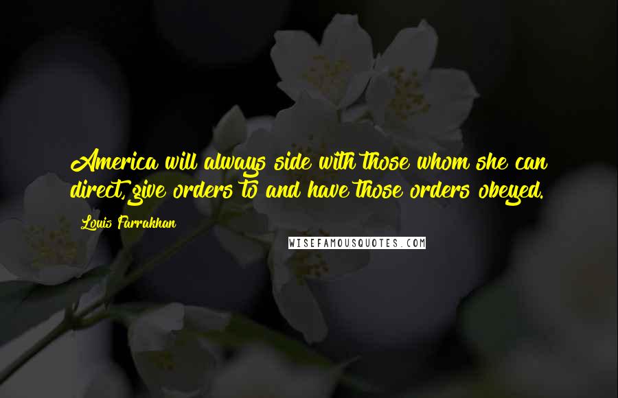 Louis Farrakhan Quotes: America will always side with those whom she can direct, give orders to and have those orders obeyed.