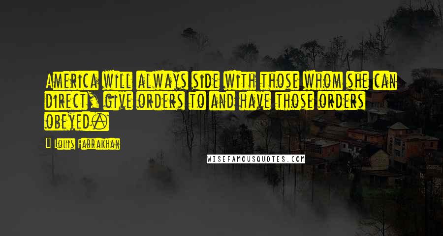 Louis Farrakhan Quotes: America will always side with those whom she can direct, give orders to and have those orders obeyed.