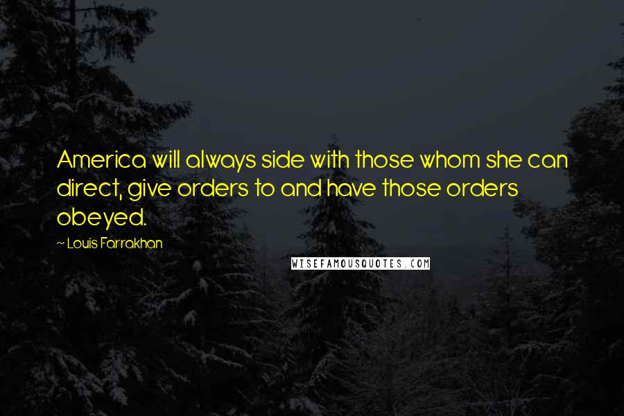 Louis Farrakhan Quotes: America will always side with those whom she can direct, give orders to and have those orders obeyed.