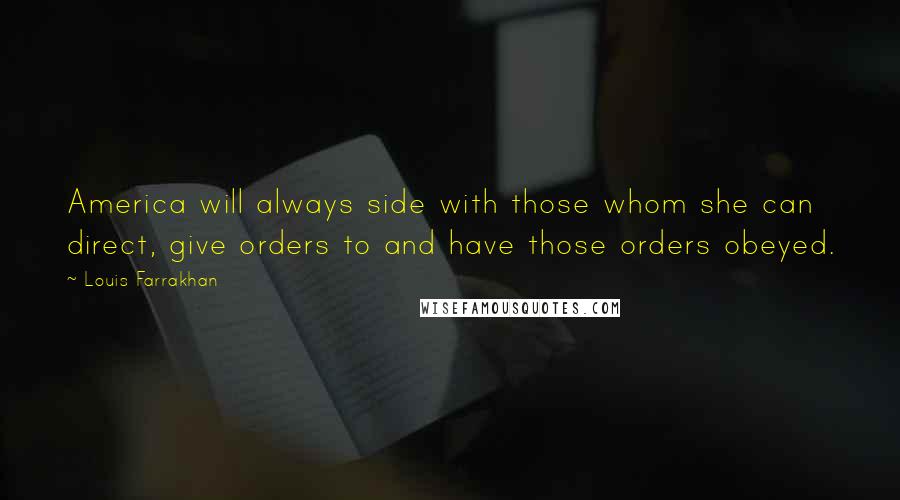 Louis Farrakhan Quotes: America will always side with those whom she can direct, give orders to and have those orders obeyed.