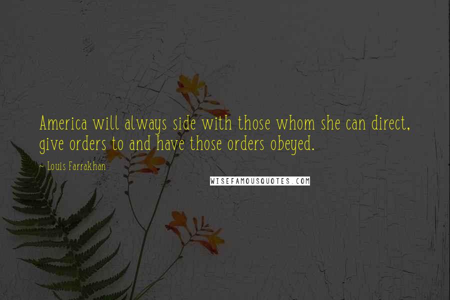 Louis Farrakhan Quotes: America will always side with those whom she can direct, give orders to and have those orders obeyed.