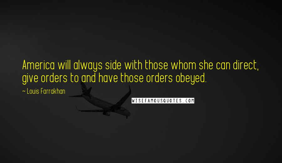 Louis Farrakhan Quotes: America will always side with those whom she can direct, give orders to and have those orders obeyed.