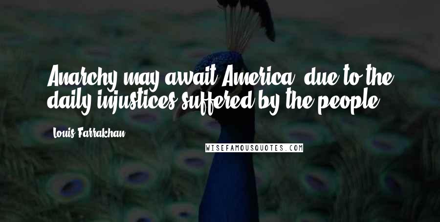 Louis Farrakhan Quotes: Anarchy may await America, due to the daily injustices suffered by the people.