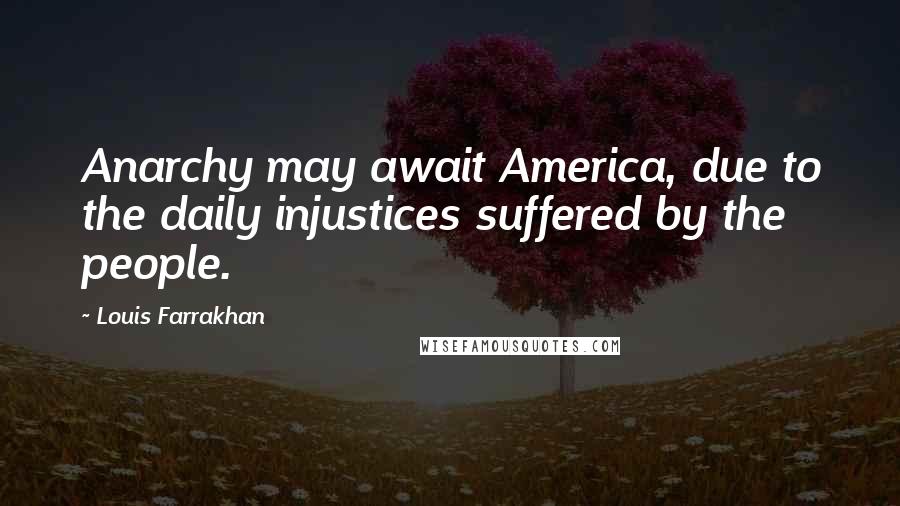 Louis Farrakhan Quotes: Anarchy may await America, due to the daily injustices suffered by the people.