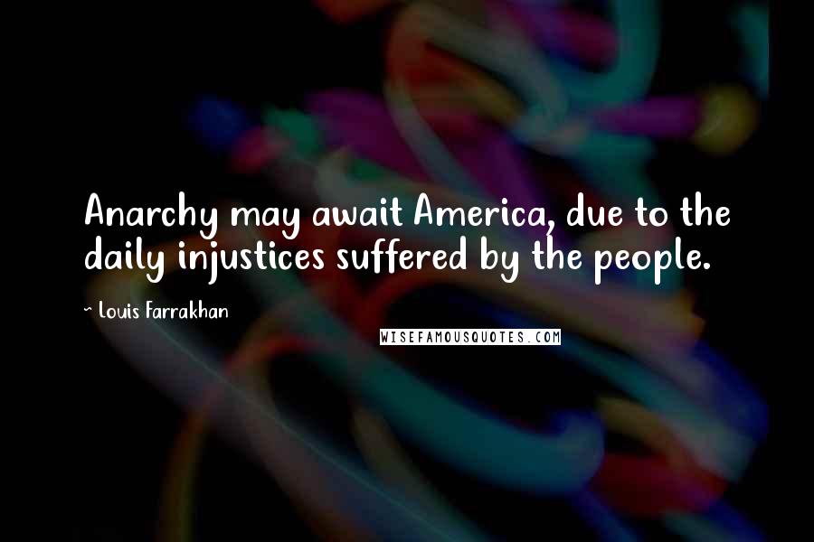 Louis Farrakhan Quotes: Anarchy may await America, due to the daily injustices suffered by the people.