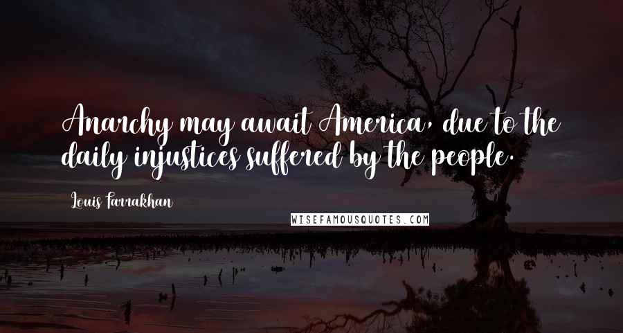 Louis Farrakhan Quotes: Anarchy may await America, due to the daily injustices suffered by the people.