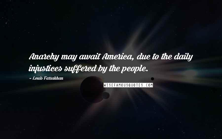 Louis Farrakhan Quotes: Anarchy may await America, due to the daily injustices suffered by the people.