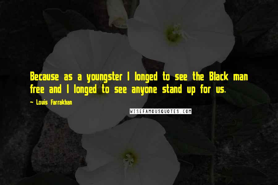 Louis Farrakhan Quotes: Because as a youngster I longed to see the Black man free and I longed to see anyone stand up for us.