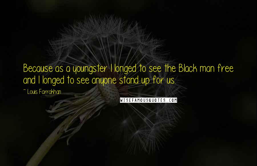 Louis Farrakhan Quotes: Because as a youngster I longed to see the Black man free and I longed to see anyone stand up for us.
