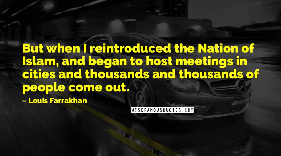 Louis Farrakhan Quotes: But when I reintroduced the Nation of Islam, and began to host meetings in cities and thousands and thousands of people come out.