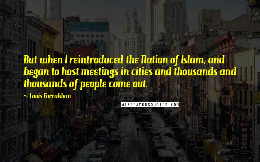 Louis Farrakhan Quotes: But when I reintroduced the Nation of Islam, and began to host meetings in cities and thousands and thousands of people come out.