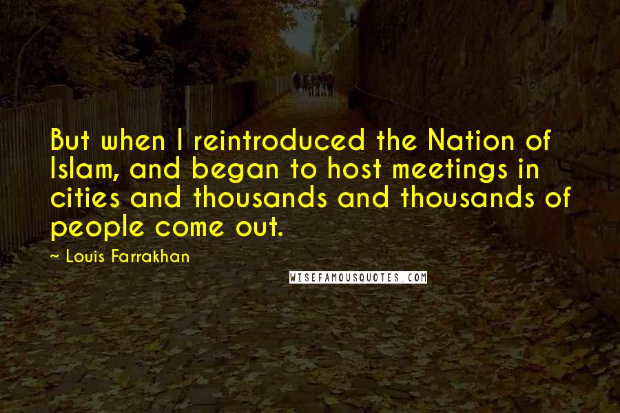 Louis Farrakhan Quotes: But when I reintroduced the Nation of Islam, and began to host meetings in cities and thousands and thousands of people come out.