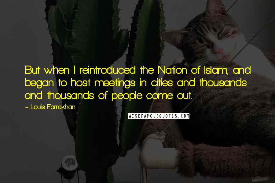 Louis Farrakhan Quotes: But when I reintroduced the Nation of Islam, and began to host meetings in cities and thousands and thousands of people come out.