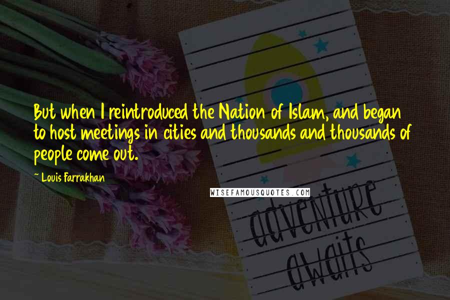 Louis Farrakhan Quotes: But when I reintroduced the Nation of Islam, and began to host meetings in cities and thousands and thousands of people come out.