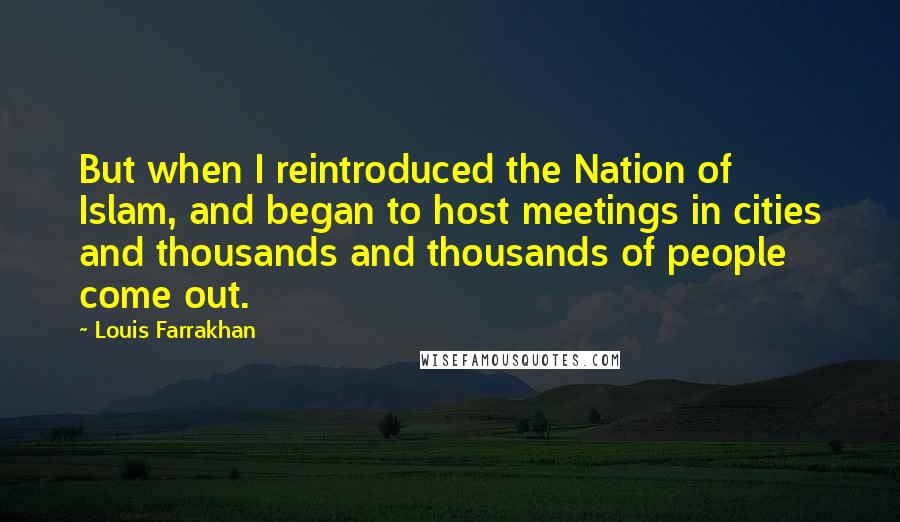 Louis Farrakhan Quotes: But when I reintroduced the Nation of Islam, and began to host meetings in cities and thousands and thousands of people come out.