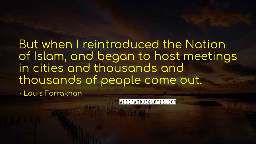 Louis Farrakhan Quotes: But when I reintroduced the Nation of Islam, and began to host meetings in cities and thousands and thousands of people come out.