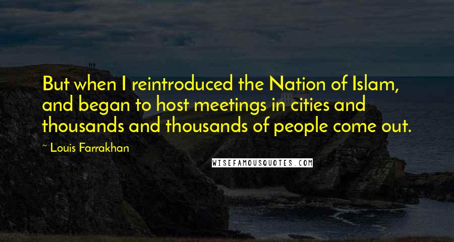 Louis Farrakhan Quotes: But when I reintroduced the Nation of Islam, and began to host meetings in cities and thousands and thousands of people come out.