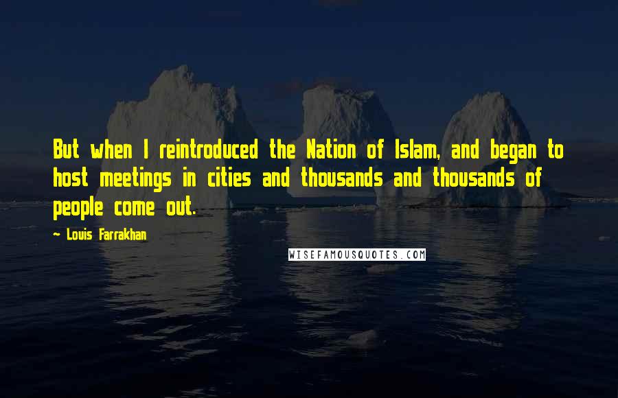 Louis Farrakhan Quotes: But when I reintroduced the Nation of Islam, and began to host meetings in cities and thousands and thousands of people come out.