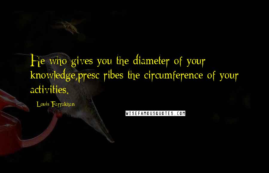 Louis Farrakhan Quotes: He who gives you the diameter of your knowledge,presc ribes the circumference of your activities.