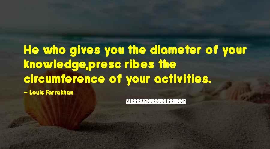 Louis Farrakhan Quotes: He who gives you the diameter of your knowledge,presc ribes the circumference of your activities.