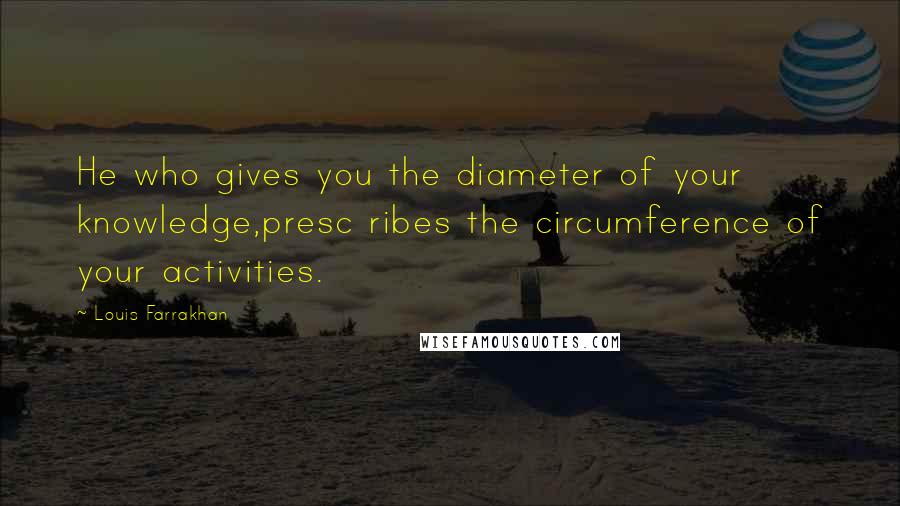 Louis Farrakhan Quotes: He who gives you the diameter of your knowledge,presc ribes the circumference of your activities.