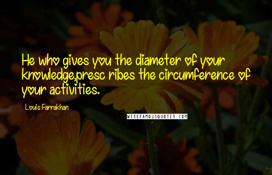 Louis Farrakhan Quotes: He who gives you the diameter of your knowledge,presc ribes the circumference of your activities.