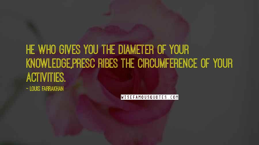 Louis Farrakhan Quotes: He who gives you the diameter of your knowledge,presc ribes the circumference of your activities.