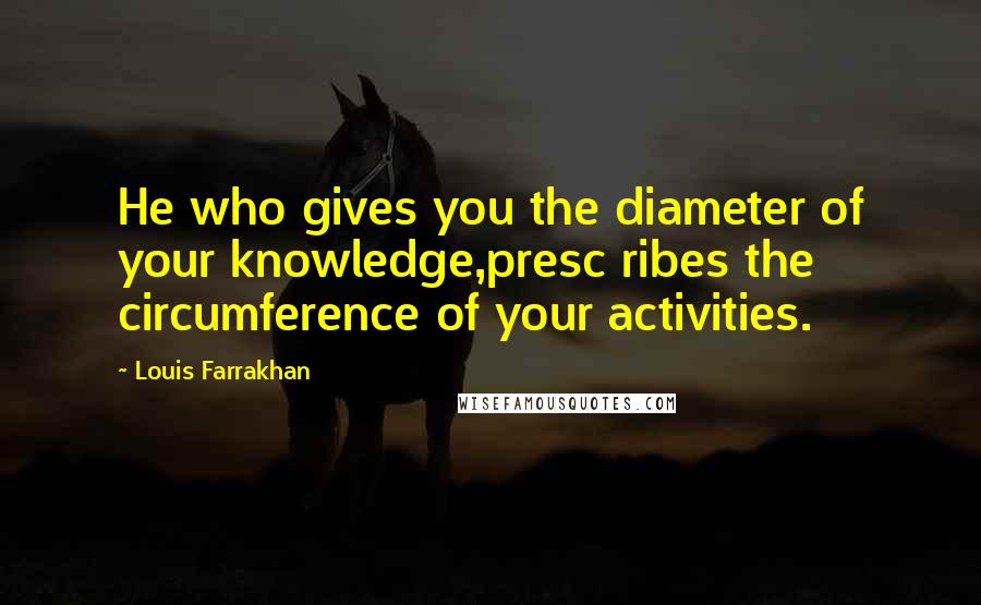 Louis Farrakhan Quotes: He who gives you the diameter of your knowledge,presc ribes the circumference of your activities.