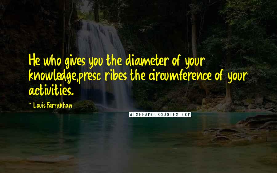 Louis Farrakhan Quotes: He who gives you the diameter of your knowledge,presc ribes the circumference of your activities.