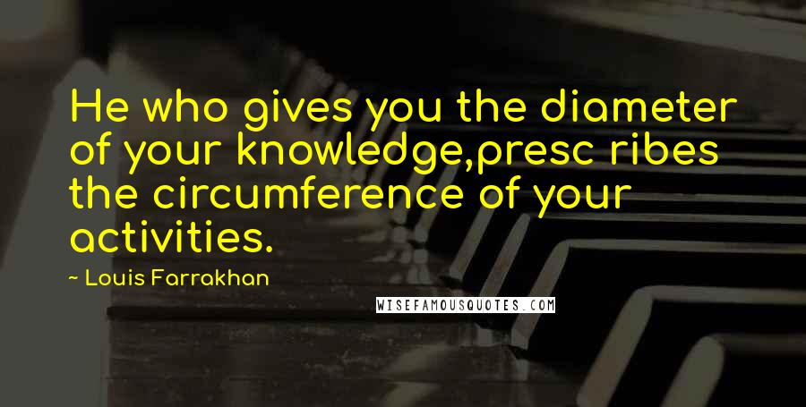 Louis Farrakhan Quotes: He who gives you the diameter of your knowledge,presc ribes the circumference of your activities.