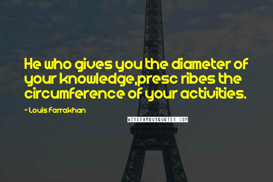 Louis Farrakhan Quotes: He who gives you the diameter of your knowledge,presc ribes the circumference of your activities.