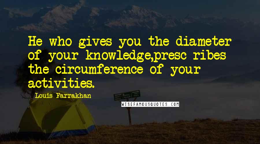 Louis Farrakhan Quotes: He who gives you the diameter of your knowledge,presc ribes the circumference of your activities.