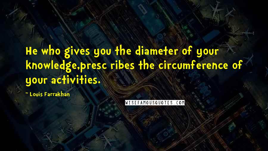 Louis Farrakhan Quotes: He who gives you the diameter of your knowledge,presc ribes the circumference of your activities.