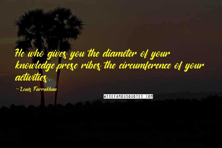 Louis Farrakhan Quotes: He who gives you the diameter of your knowledge,presc ribes the circumference of your activities.