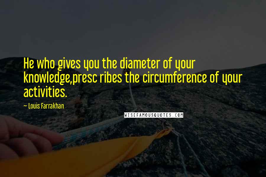 Louis Farrakhan Quotes: He who gives you the diameter of your knowledge,presc ribes the circumference of your activities.