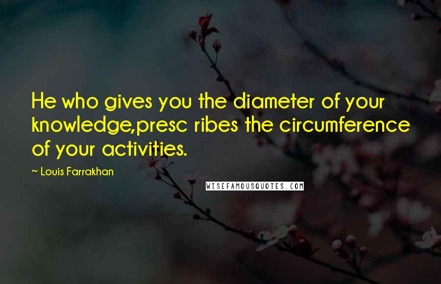 Louis Farrakhan Quotes: He who gives you the diameter of your knowledge,presc ribes the circumference of your activities.